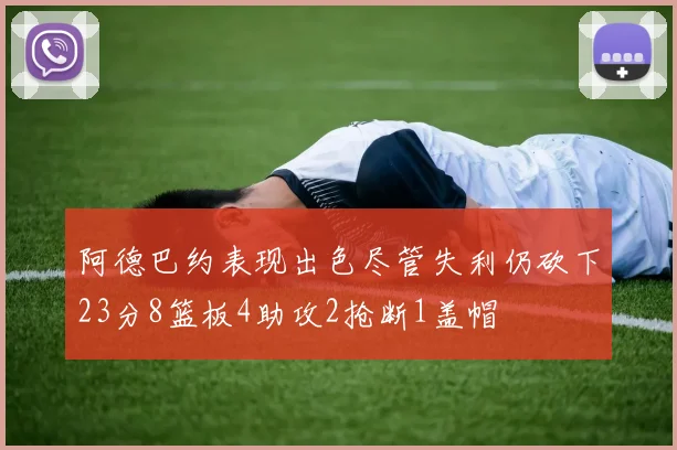 阿德巴约表现出色尽管失利仍砍下23分8篮板4助攻2抢断1盖帽