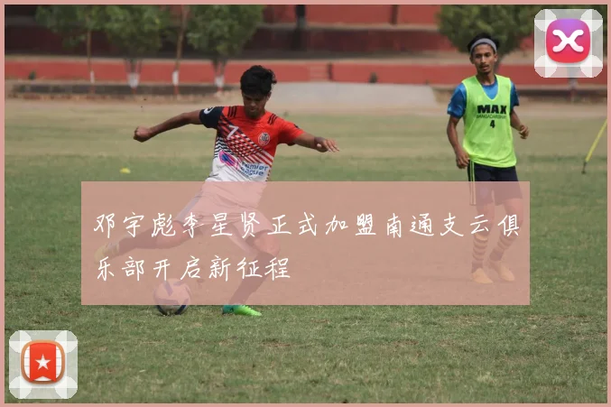 邓宇彪李星贤正式加盟南通支云俱乐部开启新征程