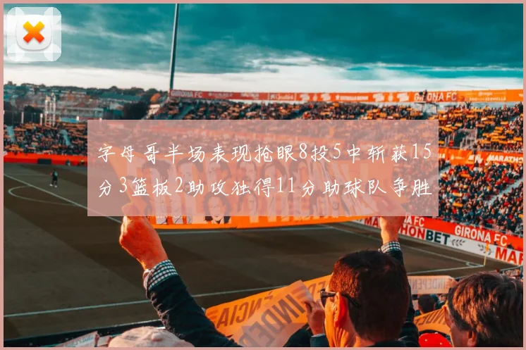 字母哥半场表现抢眼8投5中斩获15分3篮板2助攻独得11分助球队争胜