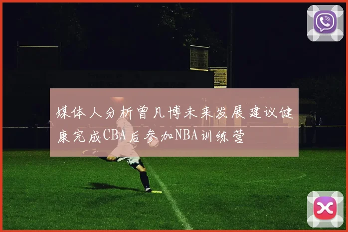 媒体人分析曾凡博未来发展建议健康完成CBA后参加NBA训练营
