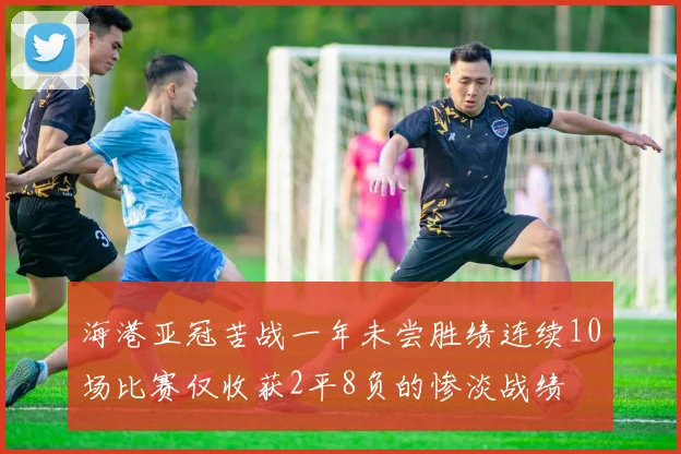 海港亚冠苦战一年未尝胜绩连续10场比赛仅收获2平8负的惨淡战绩