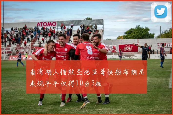南湾湖人惜败圣地亚哥快船布朗尼表现平平仅得10分5板