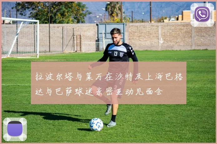 拉波尔塔与莱万在沙特及上海巴格达与巴萨球迷亲密互动见面会