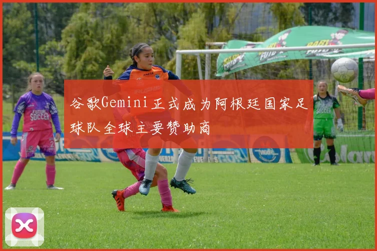 谷歌Gemini正式成为阿根廷国家足球队全球主要赞助商