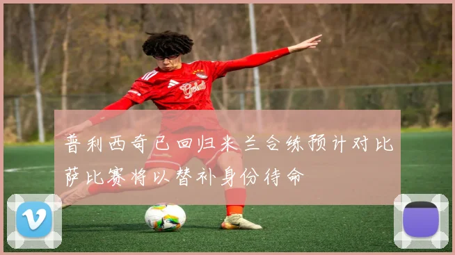 普利西奇已回归米兰合练预计对比萨比赛将以替补身份待命