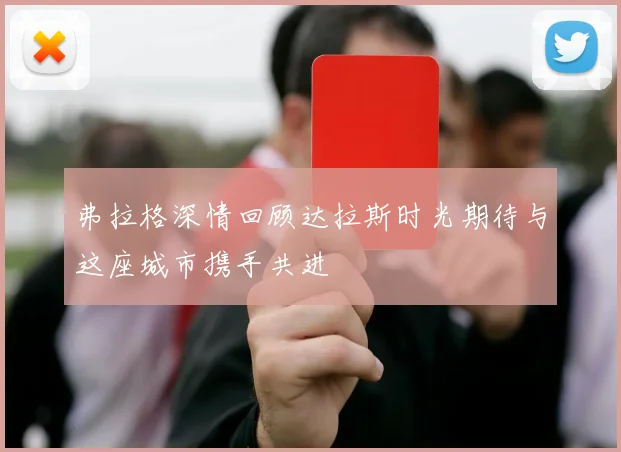 弗拉格深情回顾达拉斯时光期待与这座城市携手共进