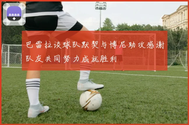 巴雷拉谈球队默契与博尼助攻感谢队友共同努力成就胜利