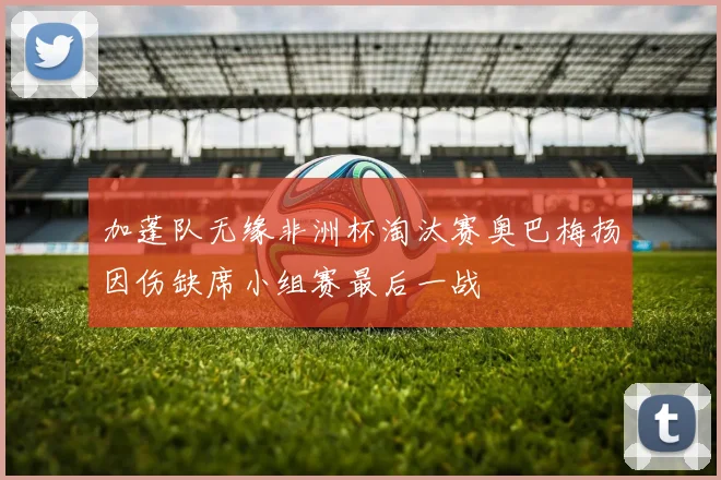 加蓬队无缘非洲杯淘汰赛奥巴梅扬因伤缺席小组赛最后一战