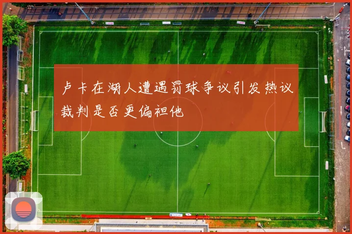 卢卡在湖人遭遇罚球争议引发热议裁判是否更偏袒他