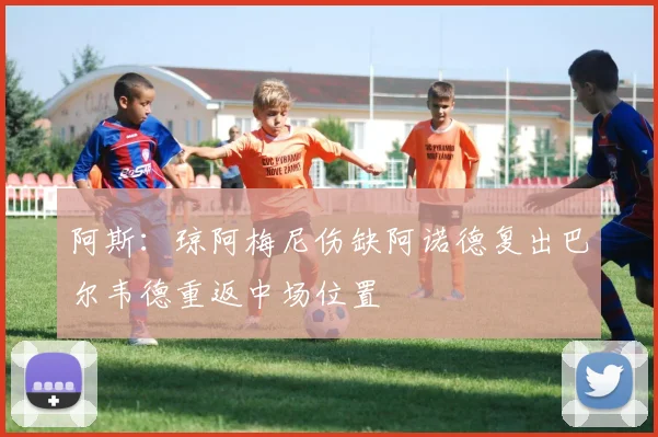 阿斯：琼阿梅尼伤缺阿诺德复出巴尔韦德重返中场位置