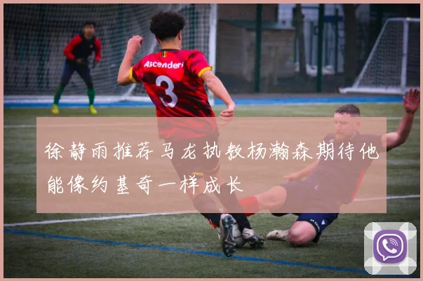 徐静雨推荐马龙执教杨瀚森期待他能像约基奇一样成长