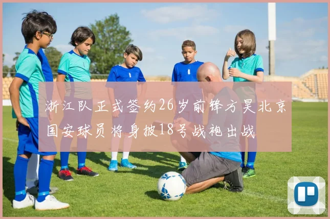 浙江队正式签约26岁前锋方昊北京国安球员将身披18号战袍出战