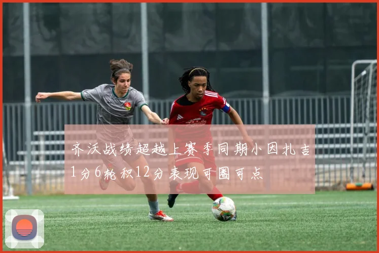 齐沃战绩超越上赛季同期小因扎吉1分6轮积12分表现可圈可点