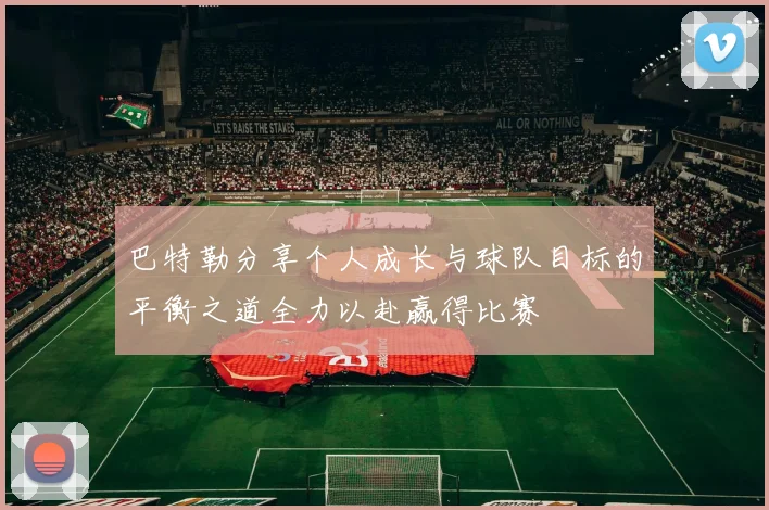 巴特勒分享个人成长与球队目标的平衡之道全力以赴赢得比赛