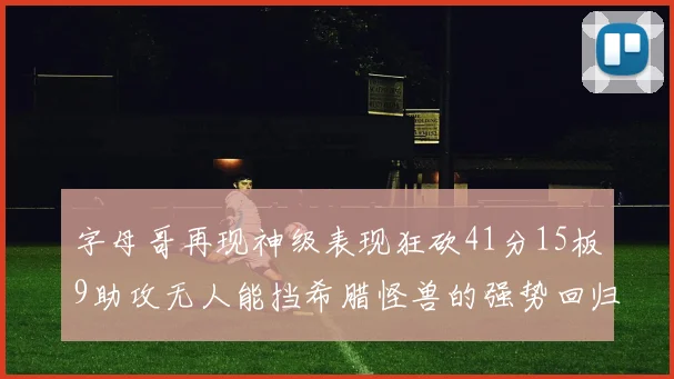 字母哥再现神级表现狂砍41分15板9助攻无人能挡希腊怪兽的强势回归